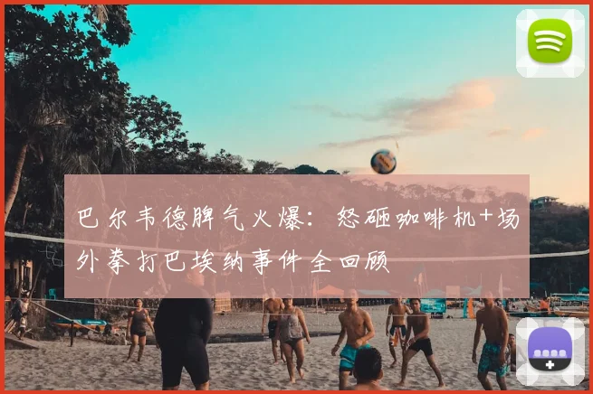 巴尔韦德脾气火爆：怒砸咖啡机+场外拳打巴埃纳事件全回顾