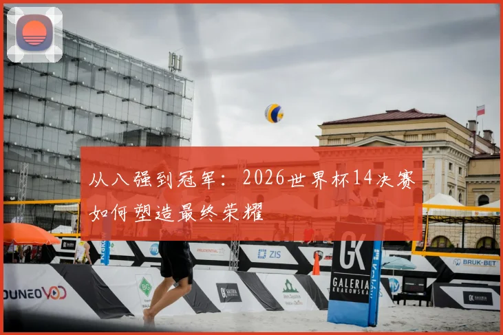 从八强到冠军:2026世界杯14决赛如何塑造最终荣耀