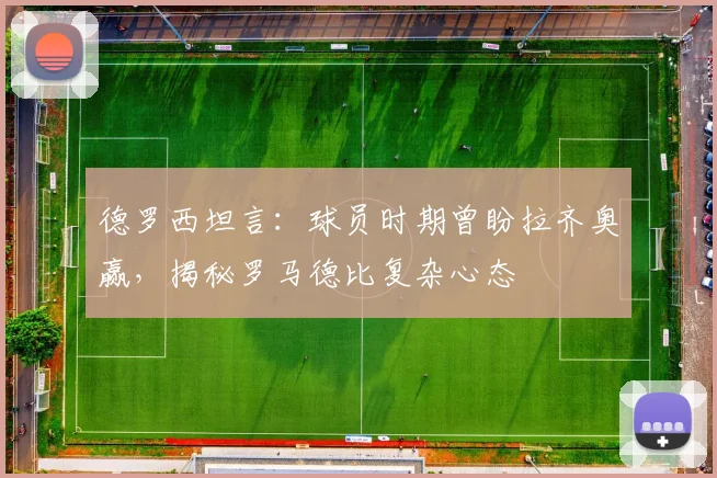 德罗西坦言：球员时期曾盼拉齐奥赢，揭秘罗马德比复杂心态