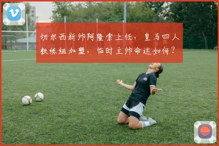 切尔西新帅阿隆索上任,皇马四人教练组加盟,临时主帅命运如何?