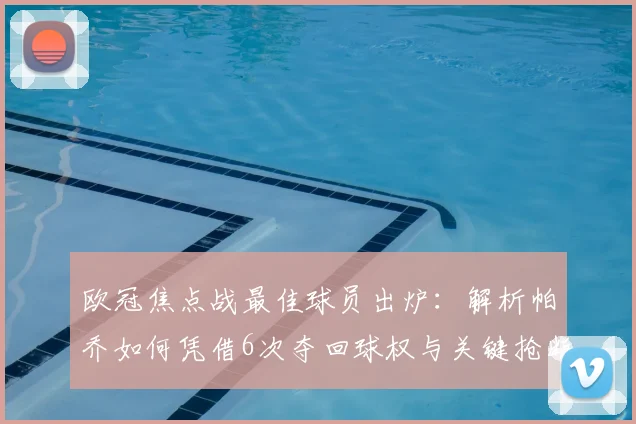 欧冠焦点战最佳球员出炉：解析帕乔如何凭借6次夺回球权与关键抢断锁定胜局