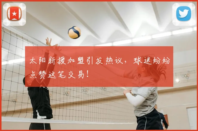 太阳新援加盟引发热议，球迷纷纷点赞这笔交易！