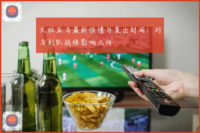 文班亚马最新伤情与复出时间：对马刺队战绩影响几何