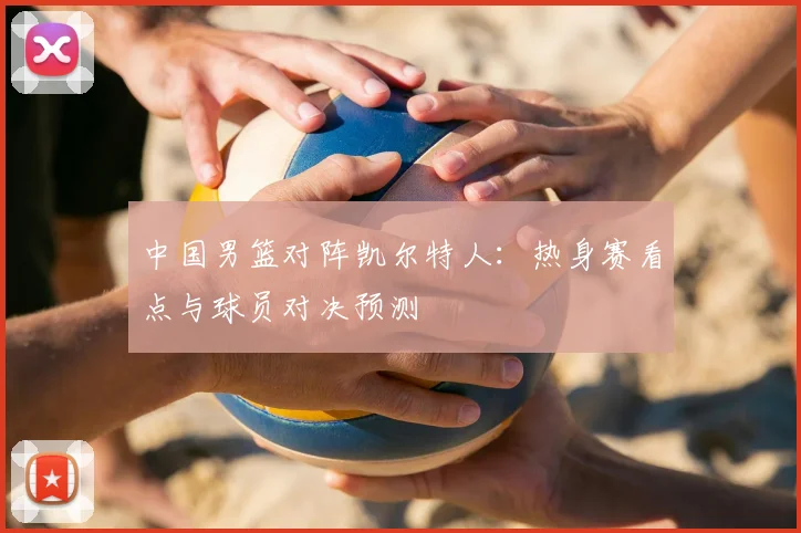 中国男篮对阵凯尔特人：热身赛看点与球员对决预测