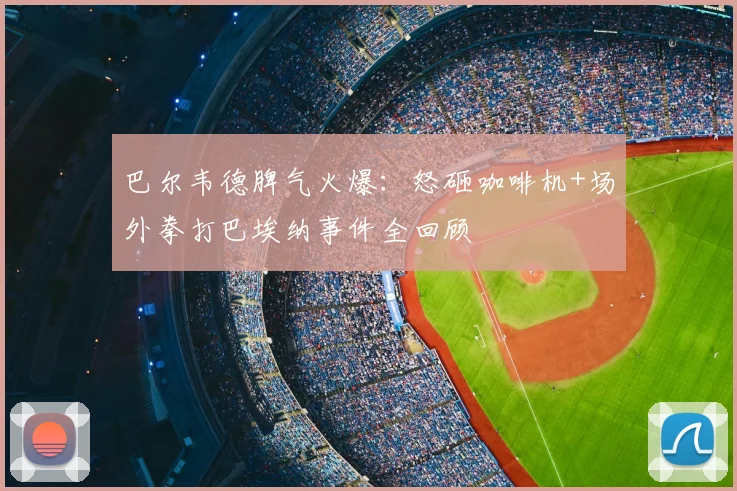 巴尔韦德脾气火爆：怒砸咖啡机+场外拳打巴埃纳事件全回顾