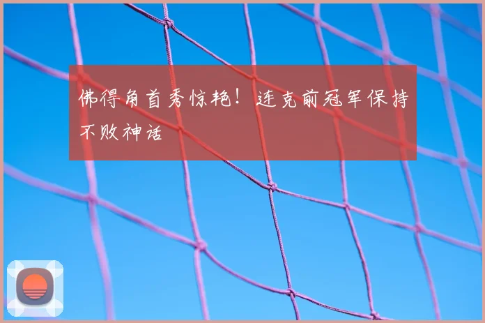 佛得角首秀惊艳！连克前冠军保持不败神话
