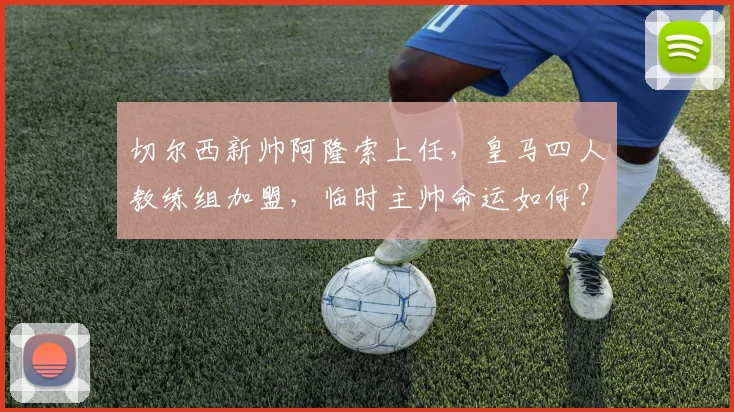 切尔西新帅阿隆索上任,皇马四人教练组加盟,临时主帅命运如何?