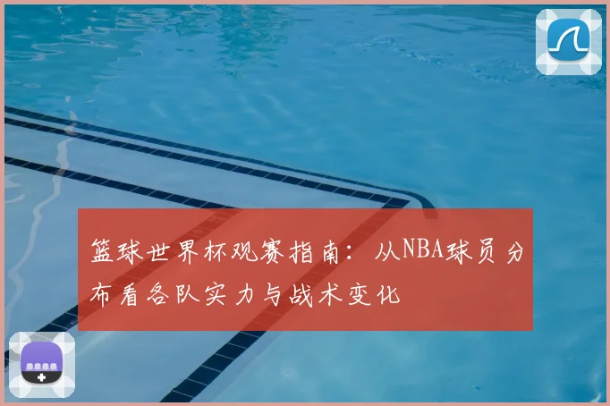 篮球世界杯观赛指南：从NBA球员分布看各队实力与战术变化