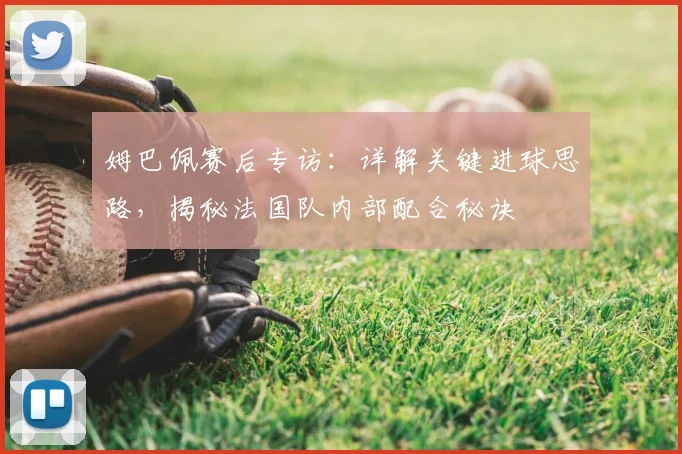 姆巴佩赛后专访：详解关键进球思路，揭秘法国队内部配合秘诀