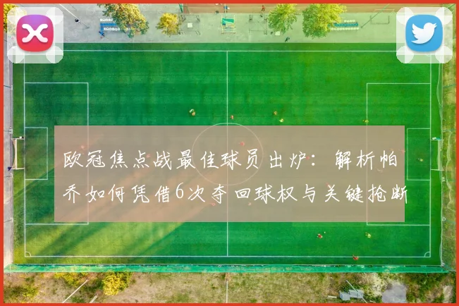 欧冠焦点战最佳球员出炉:解析帕乔如何凭借6次夺回球权与关键抢断锁定胜局